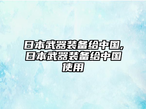 日本武器裝備給中國,日本武器裝備給中國使用