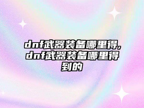 dnf武器裝備哪里得,dnf武器裝備哪里得到的