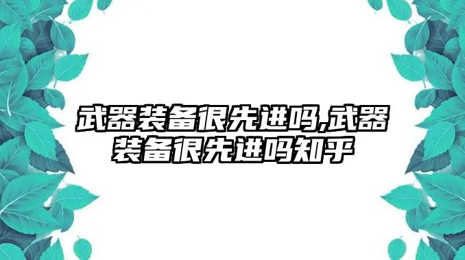 武器裝備很先進嗎,武器裝備很先進嗎知乎