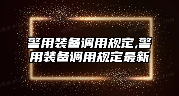 警用裝備調(diào)用規(guī)定,警用裝備調(diào)用規(guī)定最新