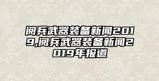 閱兵武器裝備新聞2019,閱兵武器裝備新聞2019年報道