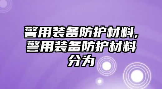 警用裝備防護材料,警用裝備防護材料分為