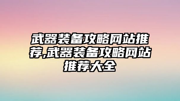 武器裝備攻略網站推薦,武器裝備攻略網站推薦大全