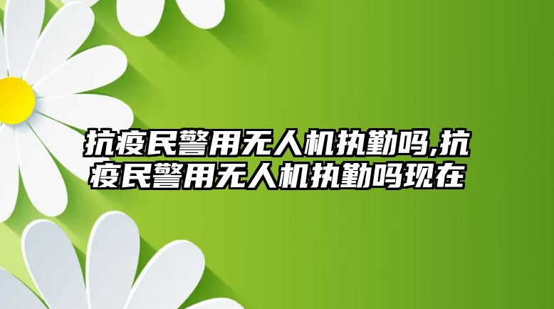 抗疫民警用無人機執(zhí)勤嗎,抗疫民警用無人機執(zhí)勤嗎現在