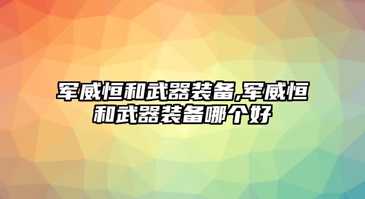 軍威恒和武器裝備,軍威恒和武器裝備哪個(gè)好