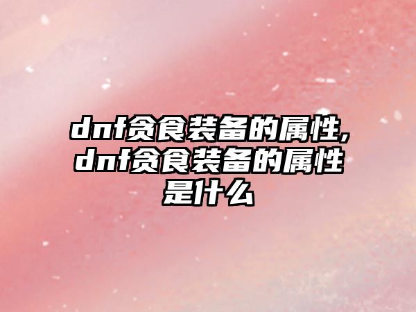 dnf貪食裝備的屬性,dnf貪食裝備的屬性是什么