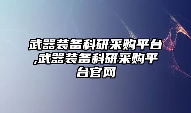 武器裝備科研采購平臺,武器裝備科研采購平臺官網