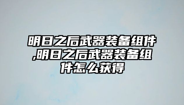 明日之后武器裝備組件,明日之后武器裝備組件怎么獲得