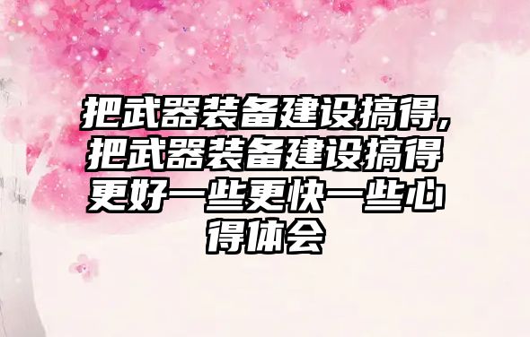 把武器裝備建設搞得,把武器裝備建設搞得更好一些更快一些心得體會