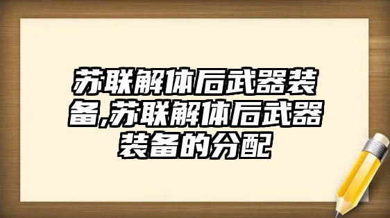 蘇聯(lián)解體后武器裝備,蘇聯(lián)解體后武器裝備的分配