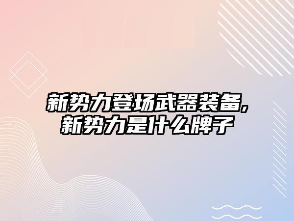 新勢力登場武器裝備,新勢力是什么牌子