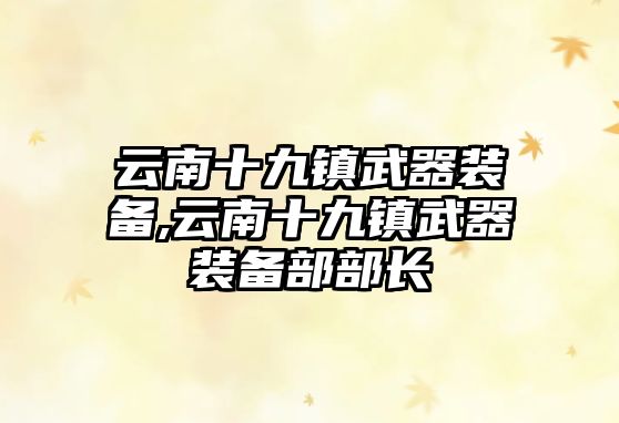 云南十九鎮武器裝備,云南十九鎮武器裝備部部長