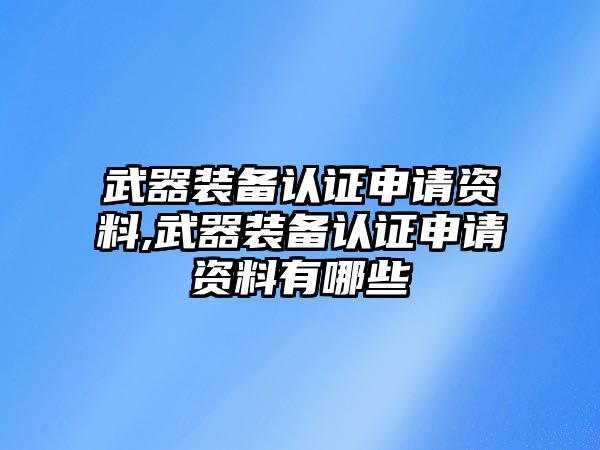 武器裝備認證申請資料,武器裝備認證申請資料有哪些