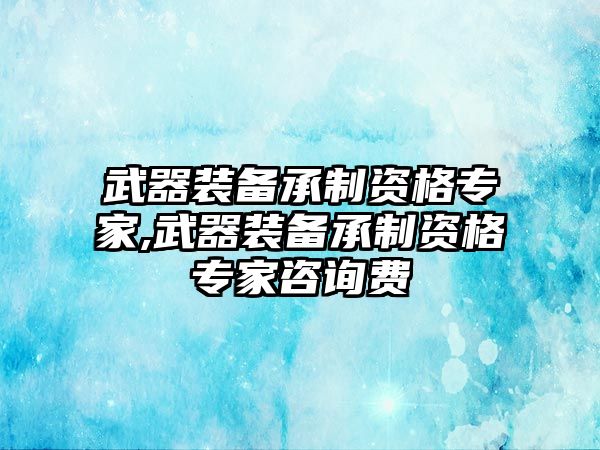 武器裝備承制資格專家,武器裝備承制資格專家咨詢費(fèi)