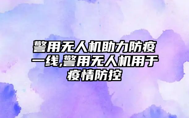 警用無人機助力防疫一線,警用無人機用于疫情防控