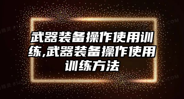 武器裝備操作使用訓(xùn)練,武器裝備操作使用訓(xùn)練方法