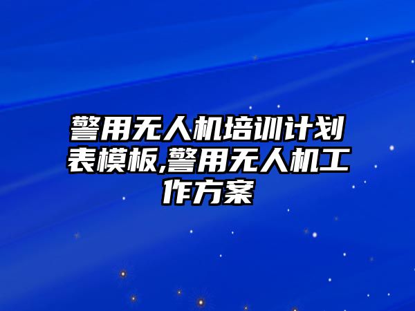 警用無人機(jī)培訓(xùn)計劃表模板,警用無人機(jī)工作方案