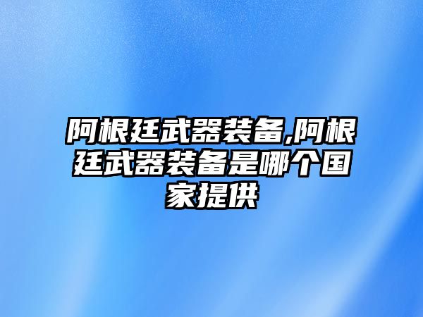 阿根廷武器裝備,阿根廷武器裝備是哪個國家提供