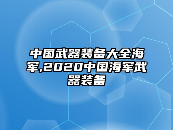 中國武器裝備大全海軍,2020中國海軍武器裝備