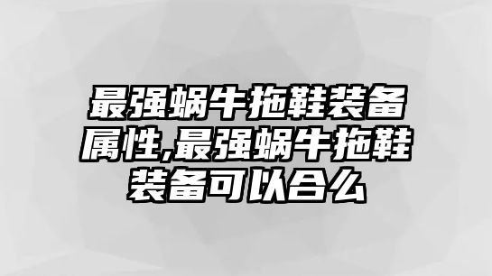 最強蝸牛拖鞋裝備屬性,最強蝸牛拖鞋裝備可以合么