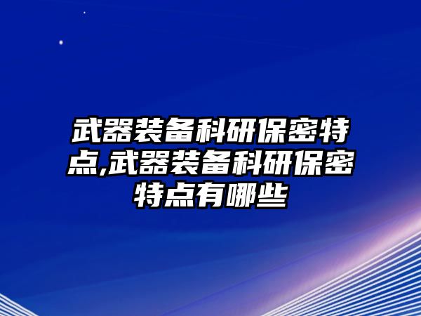 武器裝備科研保密特點,武器裝備科研保密特點有哪些