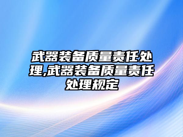 武器裝備質(zhì)量責任處理,武器裝備質(zhì)量責任處理規(guī)定