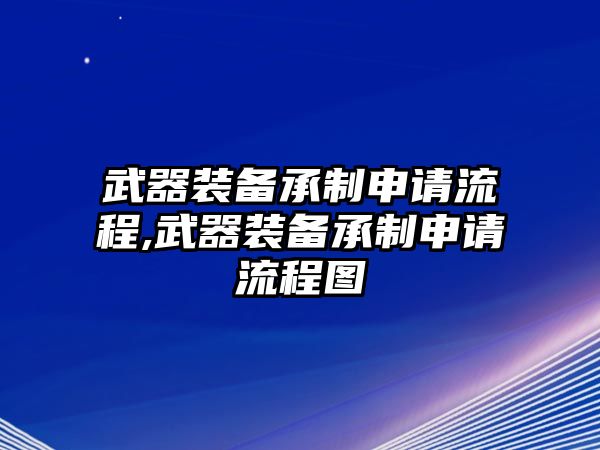 武器裝備承制申請流程,武器裝備承制申請流程圖