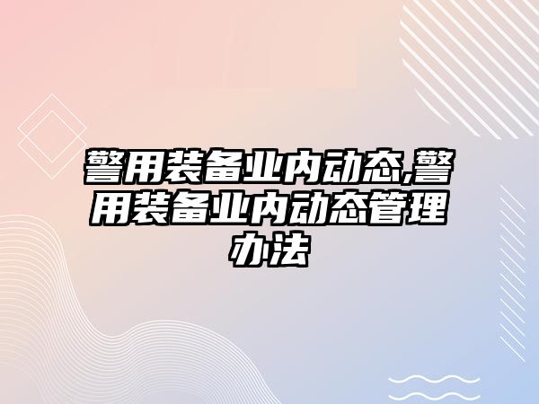 警用裝備業(yè)內(nèi)動態(tài),警用裝備業(yè)內(nèi)動態(tài)管理辦法