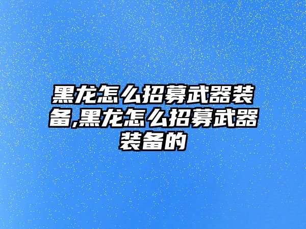 黑龍怎么招募武器裝備,黑龍怎么招募武器裝備的