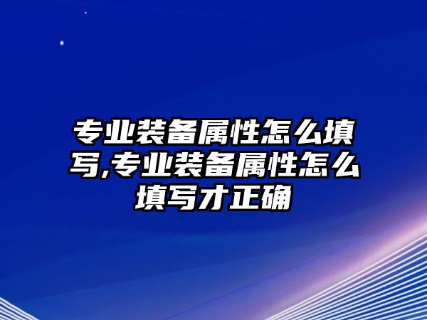 專業裝備屬性怎么填寫,專業裝備屬性怎么填寫才正確