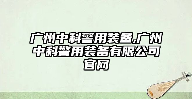 廣州中科警用裝備,廣州中科警用裝備有限公司官網(wǎng)