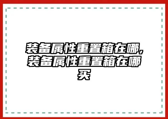 裝備屬性重置箱在哪,裝備屬性重置箱在哪買