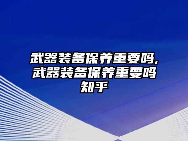 武器裝備保養(yǎng)重要嗎,武器裝備保養(yǎng)重要嗎知乎