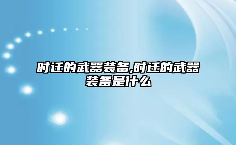 時(shí)遷的武器裝備,時(shí)遷的武器裝備是什么