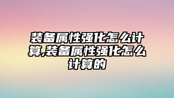 裝備屬性強化怎么計算,裝備屬性強化怎么計算的